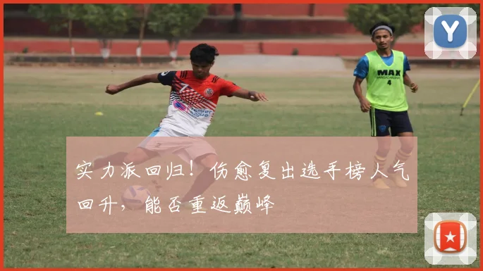 实力派回归!伤愈复出选手榜人气回升,能否重返巅峰