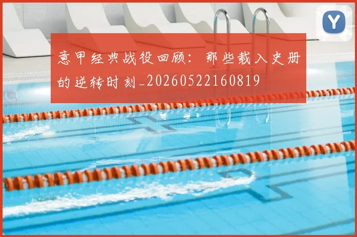 意甲经典战役回顾:那些载入史册的逆转时刻_20260522160819