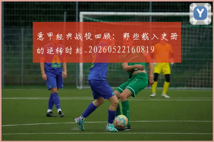 意甲经典战役回顾：那些载入史册的逆转时刻_20260522160819