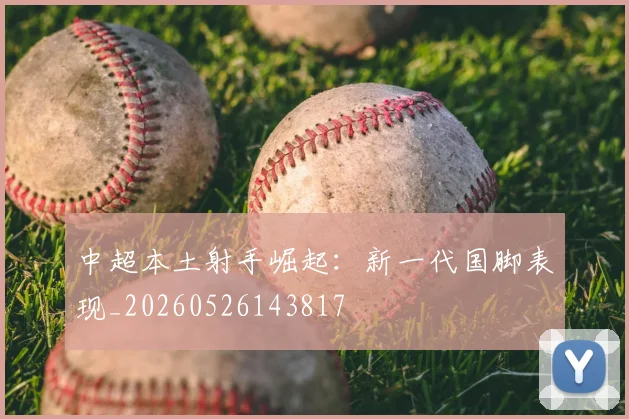 中超本土射手崛起:新一代国脚表现_20260526143817