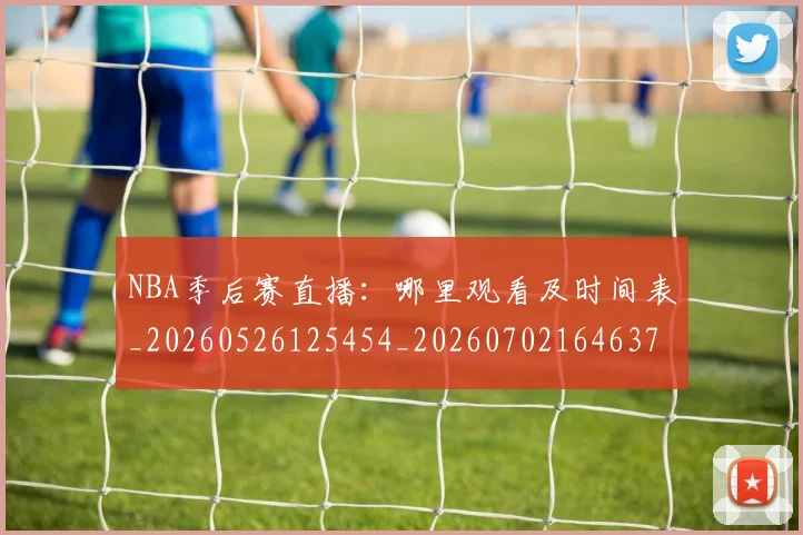 NBA季后赛直播：哪里观看及时间表_20260526125454_20260702164637