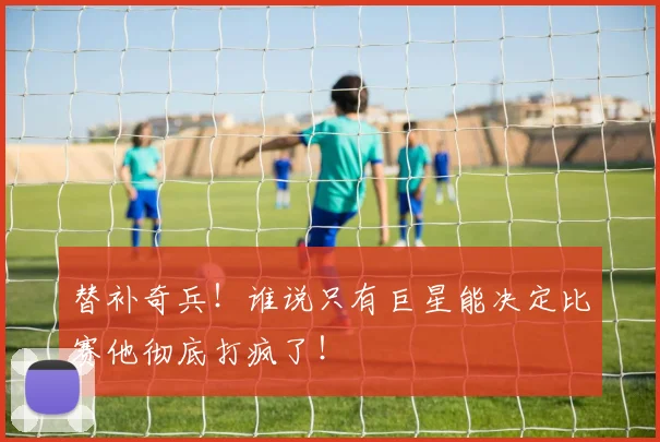 替补奇兵！谁说只有巨星能决定比赛他彻底打疯了！