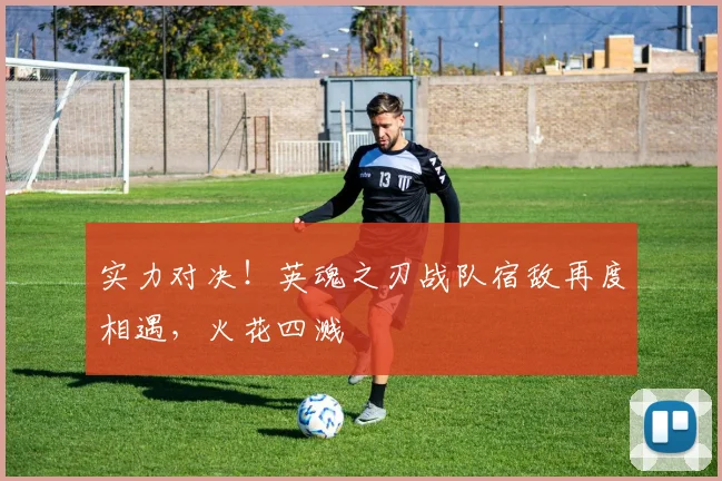 实力对决!英魂之刃战队宿敌再度相遇,火花四溅