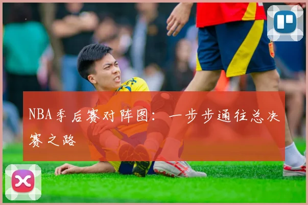 NBA季后赛对阵图：一步步通往总决赛之路