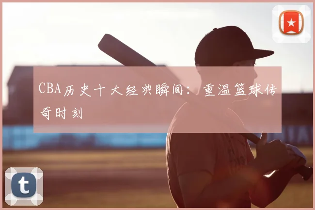 CBA历史十大经典瞬间：重温篮球传奇时刻