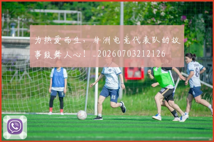 为热爱而生，非洲电竞代表队的故事鼓舞人心！_20260703212126