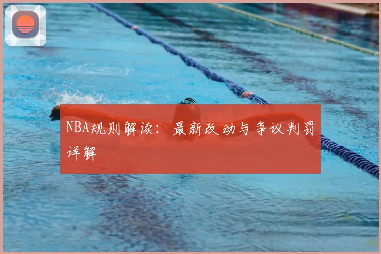 NBA规则解读:最新改动与争议判罚详解