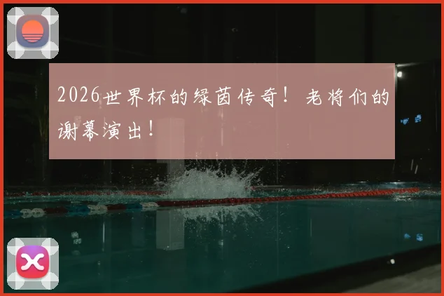 2026世界杯的绿茵传奇！老将们的谢幕演出！