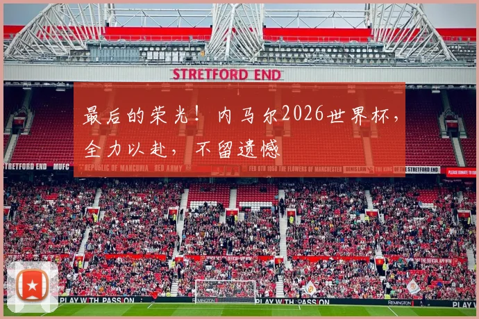 最后的荣光！内马尔2026世界杯，全力以赴，不留遗憾